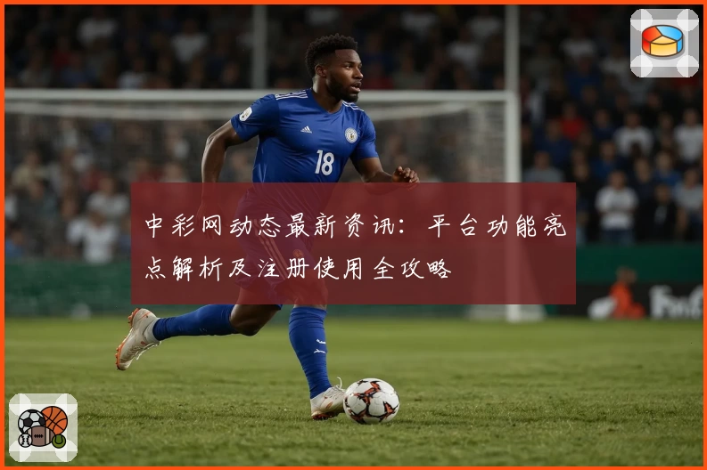 中彩网动态最新资讯：平台功能亮点解析及注册使用全攻略