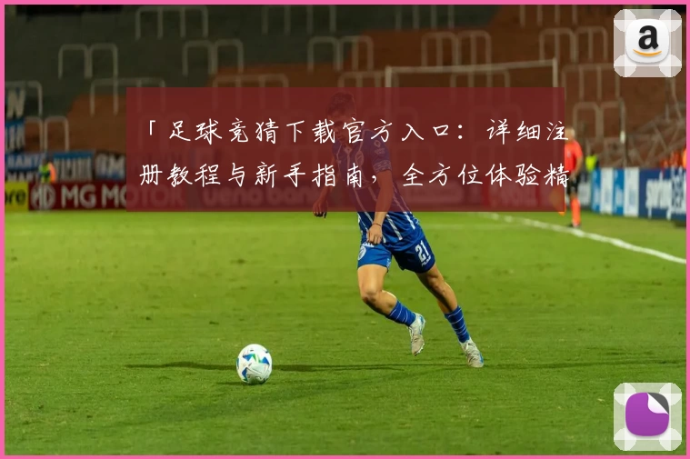 「足球竞猜下载官方入口：详细注册教程与新手指南，全方位体验精彩赛事预测」