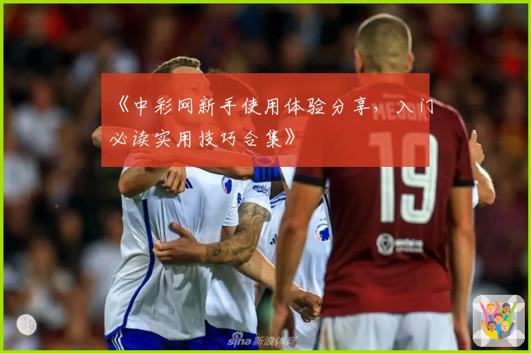 《中彩网新手使用体验分享，入门必读实用技巧合集》