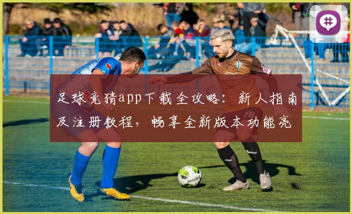 足球竞猜app下载全攻略：新人指南及注册教程，畅享全新版本功能亮点体验