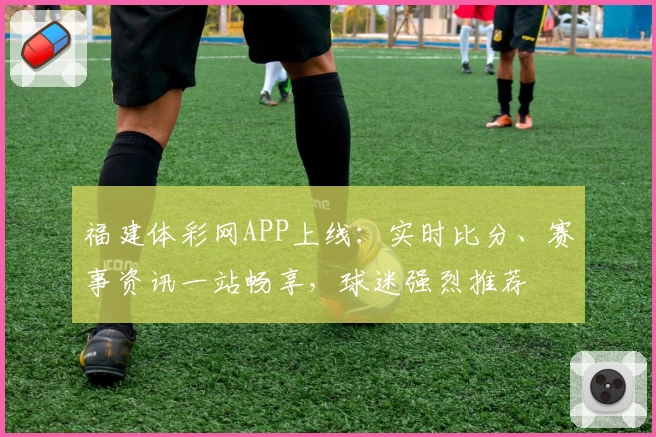 福建体彩网APP上线：实时比分、赛事资讯一站畅享，球迷强烈推荐