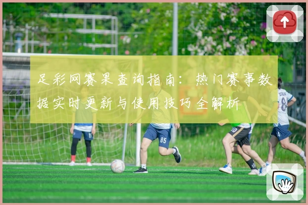 足彩网赛果查询指南：热门赛事数据实时更新与使用技巧全解析