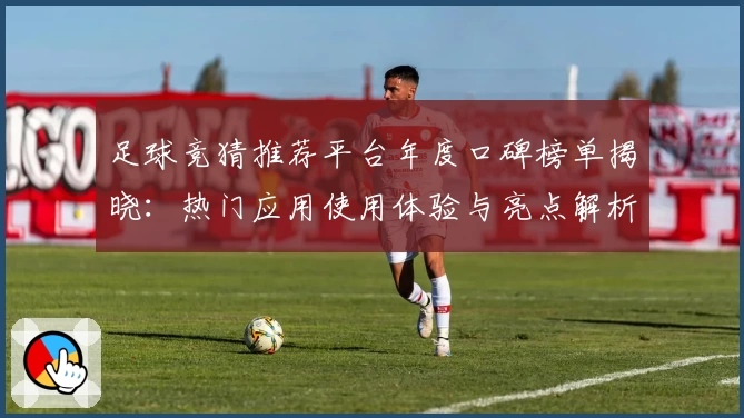 足球竞猜推荐平台年度口碑榜单揭晓:热门应用使用体验与亮点解析