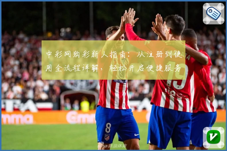 中彩网购彩新人指南：从注册到使用全流程详解，轻松开启便捷服务体验