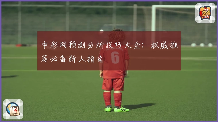 中彩网预测分析技巧大全：权威推荐必备新人指南