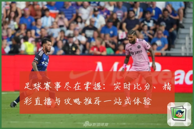 足球赛事尽在掌握:实时比分、精彩直播与攻略推荐一站式体验