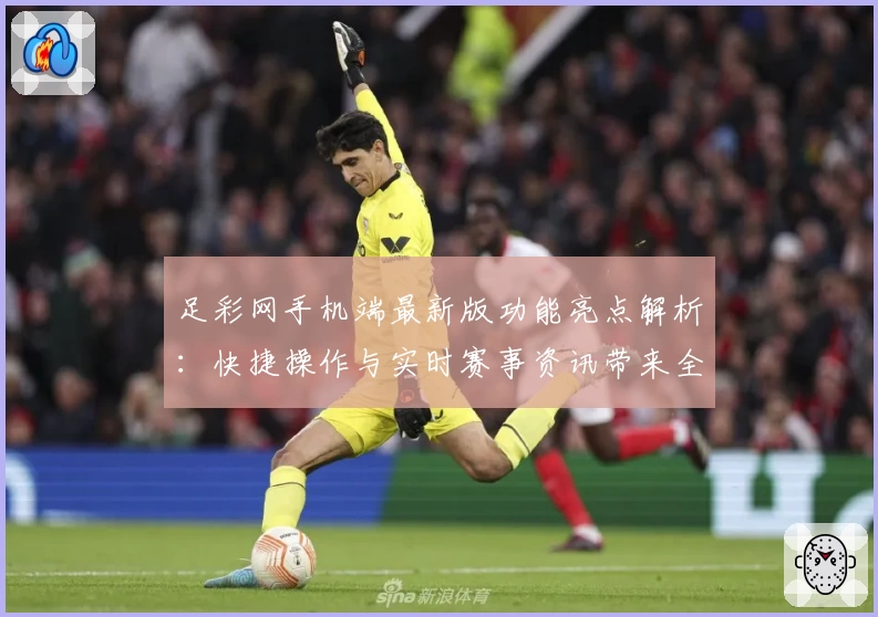 足彩网手机端最新版功能亮点解析：快捷操作与实时赛事资讯带来全新体验