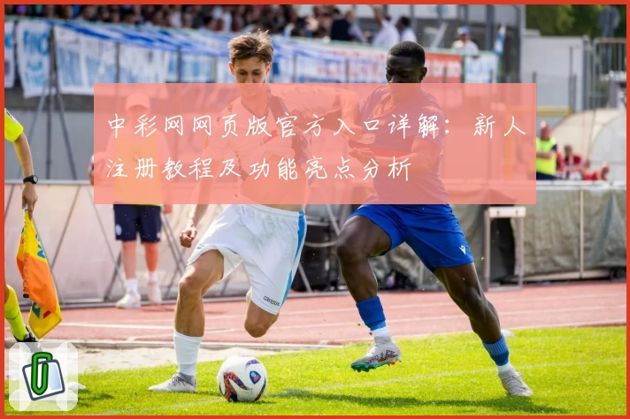 中彩网网页版官方入口详解：新人注册教程及功能亮点分析