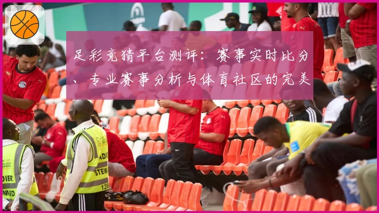 足彩竞猜平台测评:赛事实时比分、专业赛事分析与体育社区的完美结合