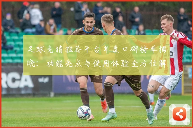 足球竞猜推荐平台年度口碑榜单揭晓：功能亮点与使用体验全方位解析