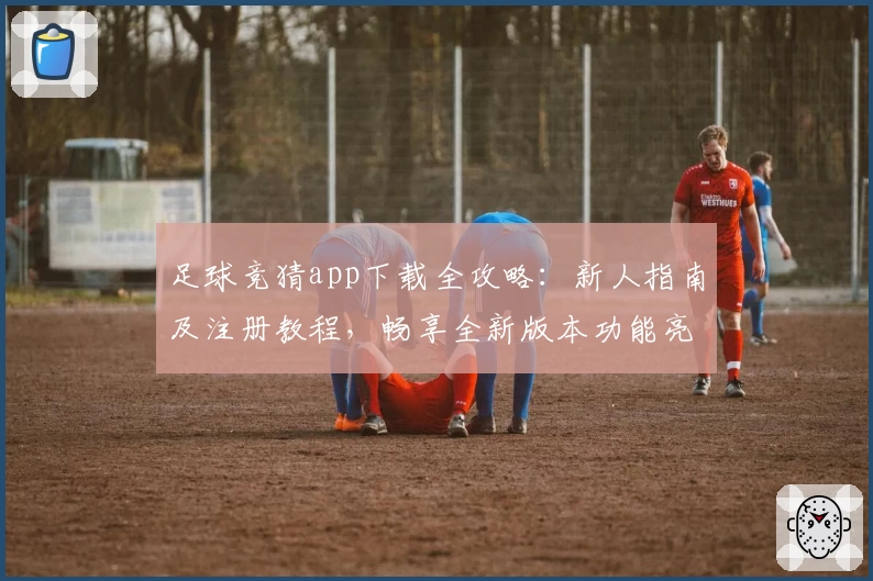 足球竞猜app下载全攻略：新人指南及注册教程，畅享全新版本功能亮点体验