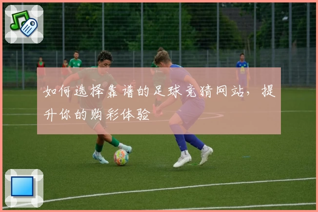 如何选择靠谱的足球竞猜网站，提升你的购彩体验