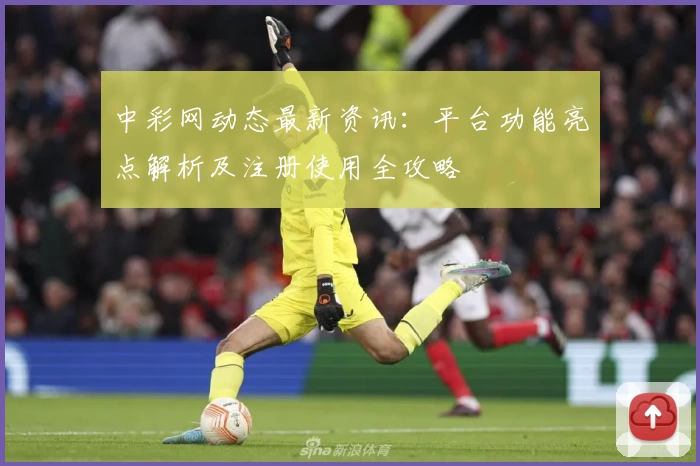 中彩网动态最新资讯：平台功能亮点解析及注册使用全攻略