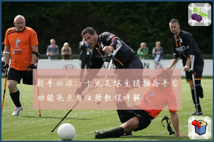 新手必读：十大足球竞猜推荐平台功能亮点与注册教程详解