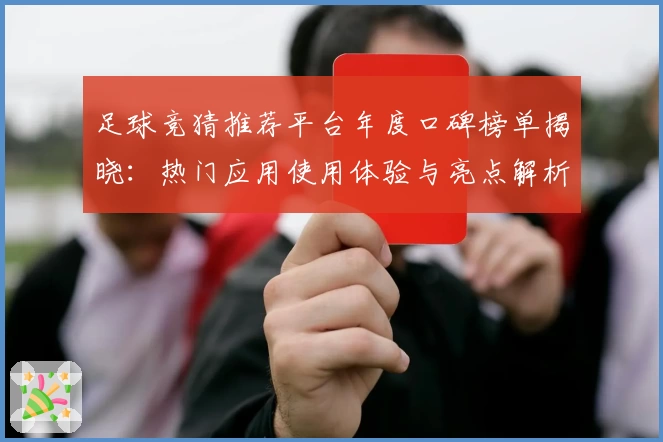 足球竞猜推荐平台年度口碑榜单揭晓：热门应用使用体验与亮点解析