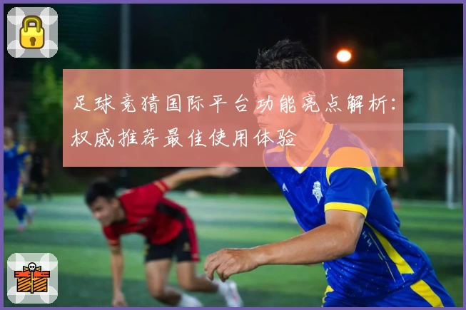 足球竞猜国际平台功能亮点解析:权威推荐最佳使用体验