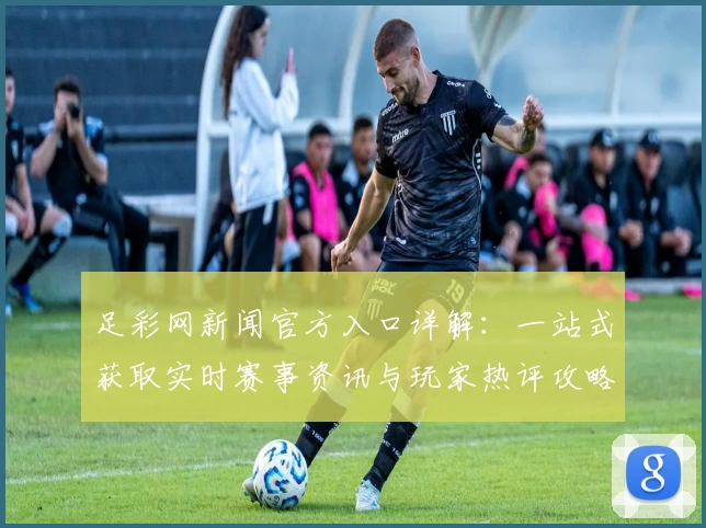 足彩网新闻官方入口详解:一站式获取实时赛事资讯与玩家热评攻略