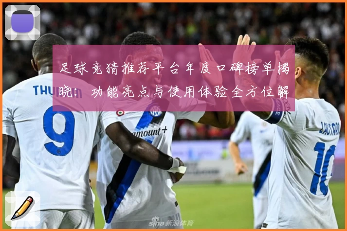 足球竞猜推荐平台年度口碑榜单揭晓：功能亮点与使用体验全方位解析