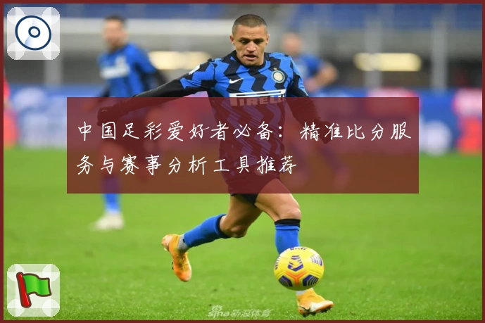 中国足彩爱好者必备:精准比分服务与赛事分析工具推荐