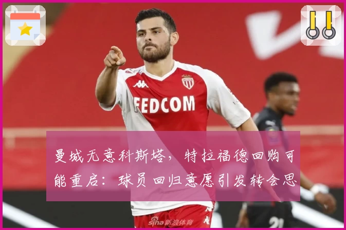 曼城无意科斯塔,特拉福德回购可能重启:球员回归意愿引发转会思考