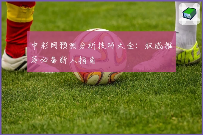 中彩网预测分析技巧大全：权威推荐必备新人指南