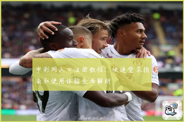 中彩网入口注册教程：快速登录指南和使用体验全面解析