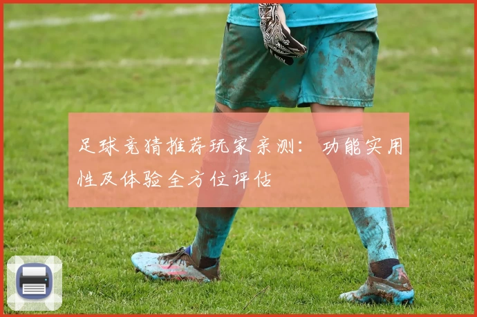 足球竞猜推荐玩家亲测：功能实用性及体验全方位评估