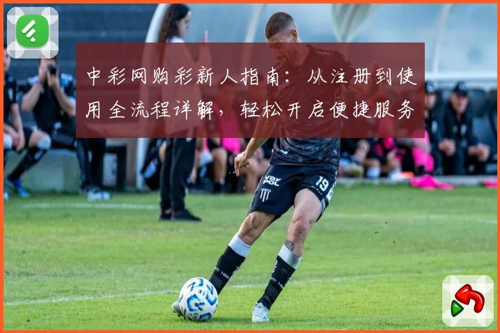 中彩网购彩新人指南：从注册到使用全流程详解，轻松开启便捷服务体验