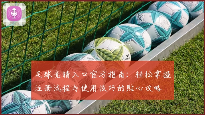 足球竞猜入口官方指南:轻松掌握注册流程与使用技巧的贴心攻略