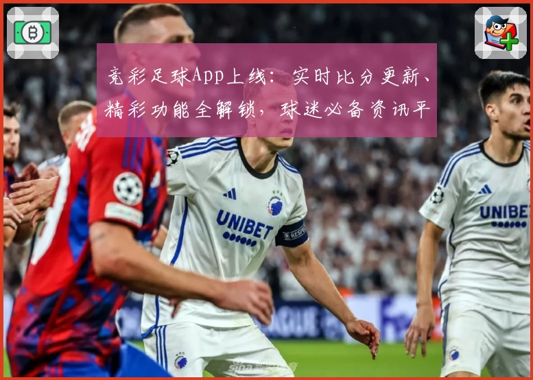 竞彩足球App上线:实时比分更新、精彩功能全解锁,球迷必备资讯平台