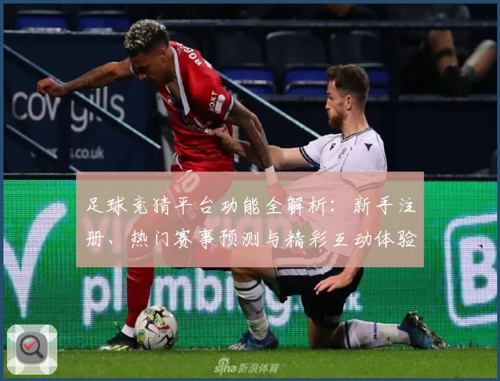足球竞猜平台功能全解析：新手注册、热门赛事预测与精彩互动体验一网打尽