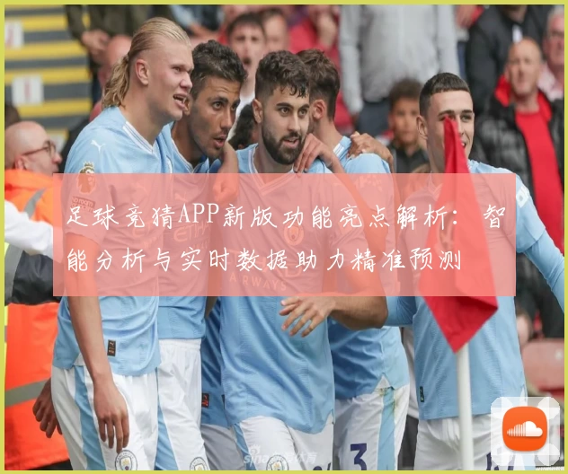 足球竞猜APP新版功能亮点解析：智能分析与实时数据助力精准预测