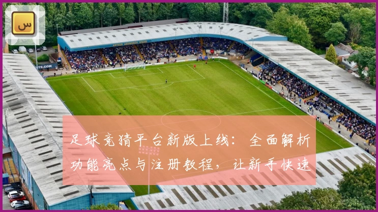 足球竞猜平台新版上线:全面解析功能亮点与注册教程,让新手快速上手