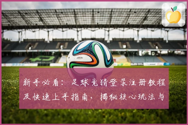 新手必看：足球竞猜登录注册教程及快速上手指南，揭秘核心玩法与操作妙招