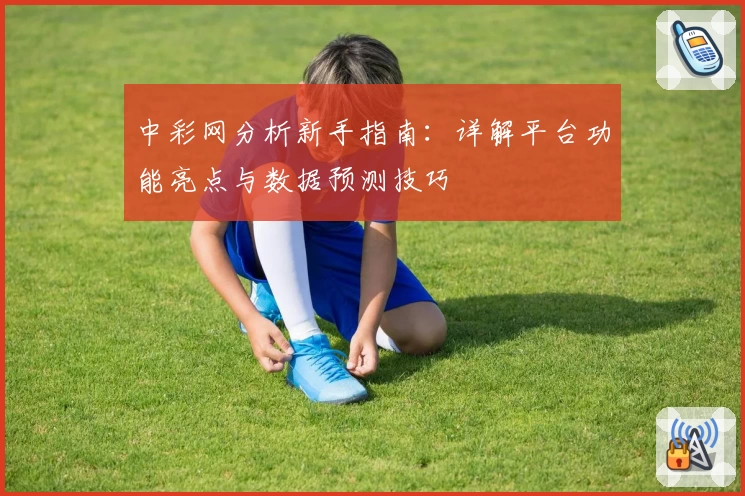 中彩网分析新手指南：详解平台功能亮点与数据预测技巧