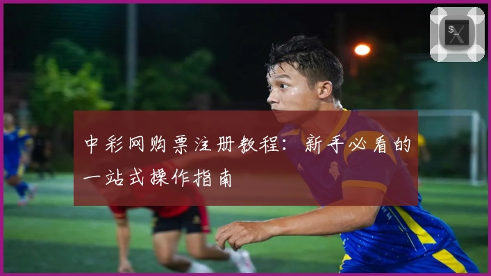 中彩网购票注册教程：新手必看的一站式操作指南