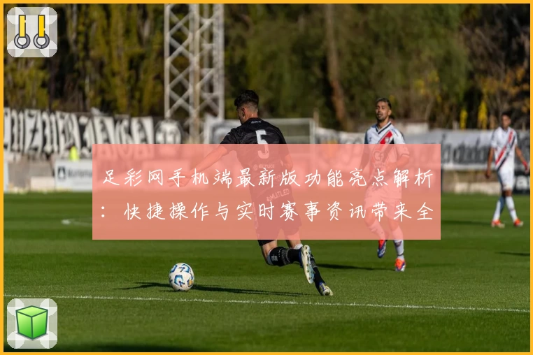 足彩网手机端最新版功能亮点解析：快捷操作与实时赛事资讯带来全新体验