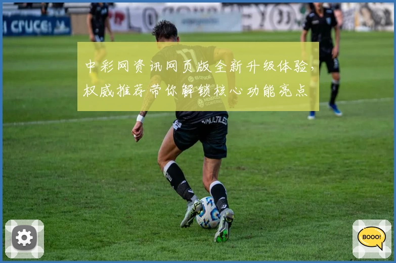 中彩网资讯网页版全新升级体验，权威推荐带你解锁核心功能亮点