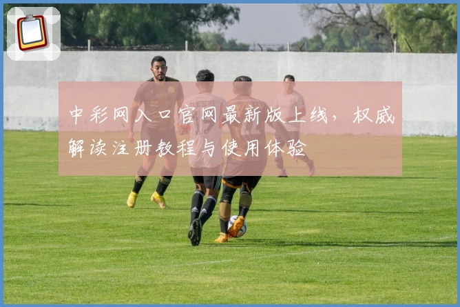 中彩网入口官网最新版上线,权威解读注册教程与使用体验