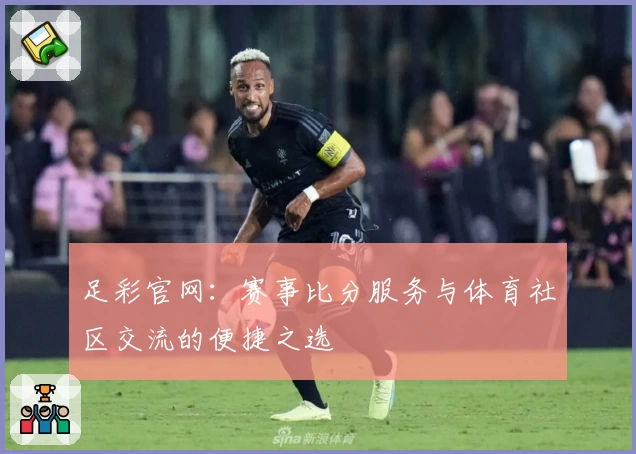 足彩官网:赛事比分服务与体育社区交流的便捷之选