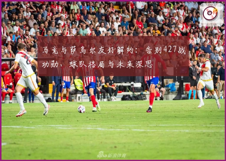 马竞与萨乌尔友好解约:告别427战功勋,球队格局与未来深思