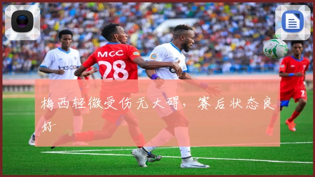 梅西轻微受伤无大碍，赛后状态良好