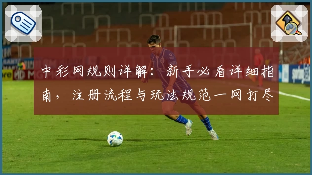 中彩网规则详解：新手必看详细指南，注册流程与玩法规范一网打尽