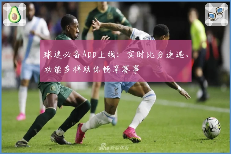 球迷必备App上线：实时比分速递、功能多样助你畅享赛事