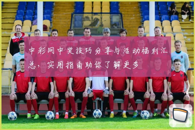 中彩网中奖技巧分享与活动福利汇总，实用指南助你了解更多