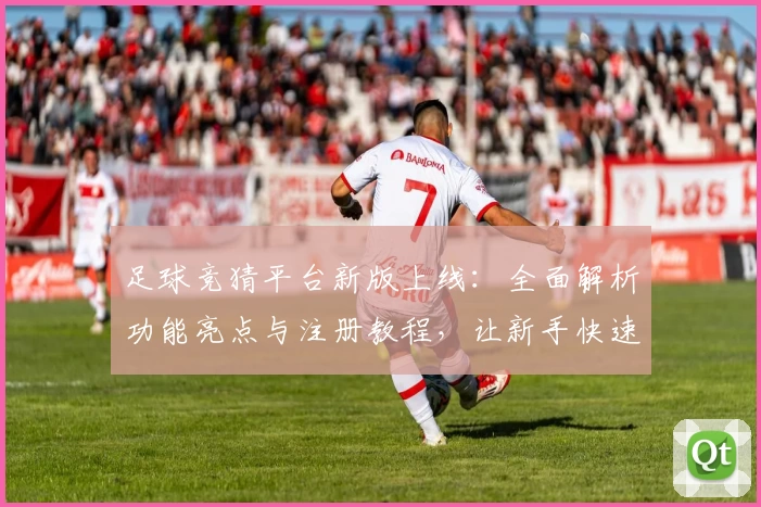足球竞猜平台新版上线：全面解析功能亮点与注册教程，让新手快速上手