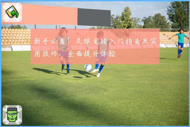 新手必看！足球竞猜入门指南及实用技巧，全面提升体验
