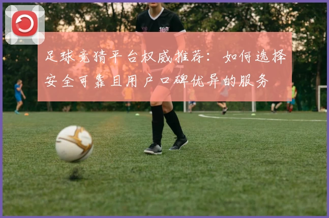 足球竞猜平台权威推荐：如何选择安全可靠且用户口碑优异的服务