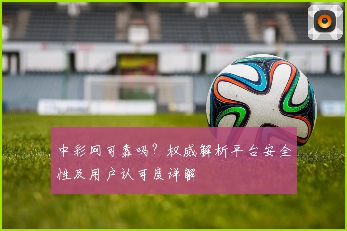 中彩网可靠吗?权威解析平台安全性及用户认可度详解