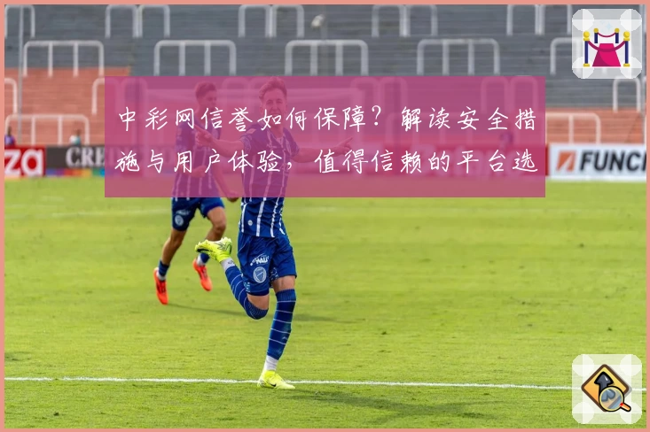 中彩网信誉如何保障？解读安全措施与用户体验，值得信赖的平台选择